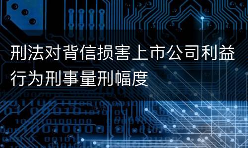 刑法对背信损害上市公司利益行为刑事量刑幅度
