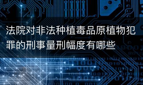 法院对非法种植毒品原植物犯罪的刑事量刑幅度有哪些