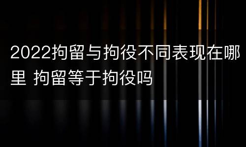 2022拘留与拘役不同表现在哪里 拘留等于拘役吗