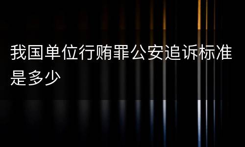 我国单位行贿罪公安追诉标准是多少