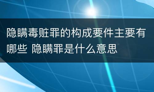 隐瞒毒赃罪的构成要件主要有哪些 隐瞒罪是什么意思