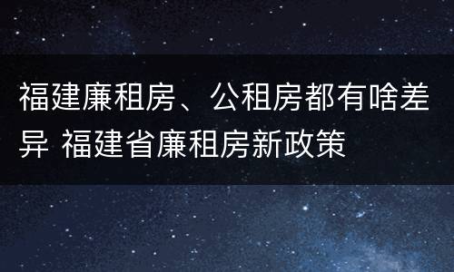 福建廉租房、公租房都有啥差异 福建省廉租房新政策
