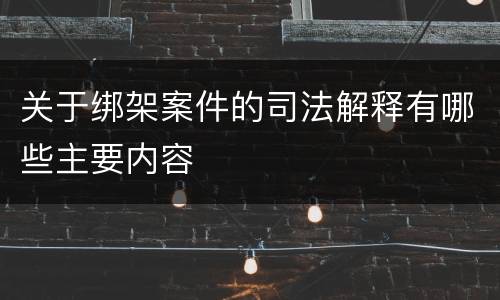 关于绑架案件的司法解释有哪些主要内容