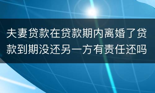 夫妻贷款在贷款期内离婚了贷款到期没还另一方有责任还吗