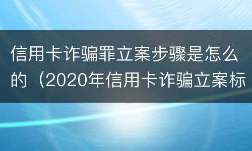 信用卡诈骗罪立案步骤是怎么的（2020年信用卡诈骗立案标准）