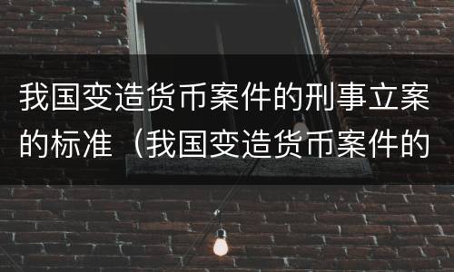 我国变造货币案件的刑事立案的标准（我国变造货币案件的刑事立案的标准是）