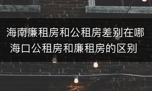 海南廉租房和公租房差别在哪 海口公租房和廉租房的区别