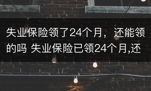 失业保险领了24个月，还能领的吗 失业保险已领24个月,还能领取吗