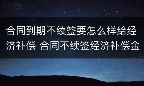 合同到期不续签要怎么样给经济补偿 合同不续签经济补偿金