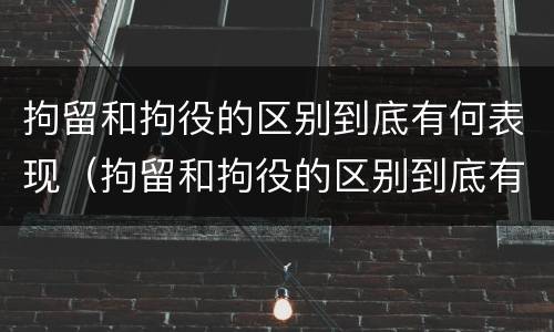拘留和拘役的区别到底有何表现（拘留和拘役的区别到底有何表现和作用）