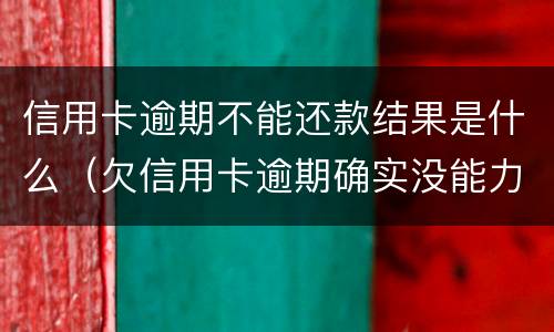 信用卡逾期不能还款结果是什么（欠信用卡逾期确实没能力还怎么办）
