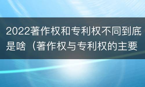 2022著作权和专利权不同到底是啥（著作权与专利权的主要区别是什么?）