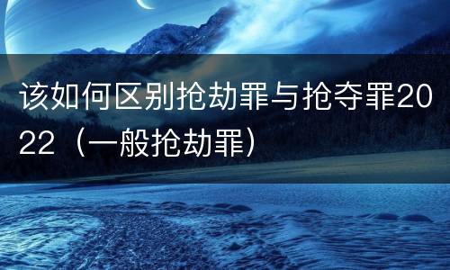 该如何区别抢劫罪与抢夺罪2022（一般抢劫罪）