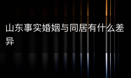 山东事实婚姻与同居有什么差异