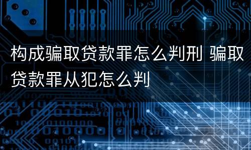 构成骗取贷款罪怎么判刑 骗取贷款罪从犯怎么判