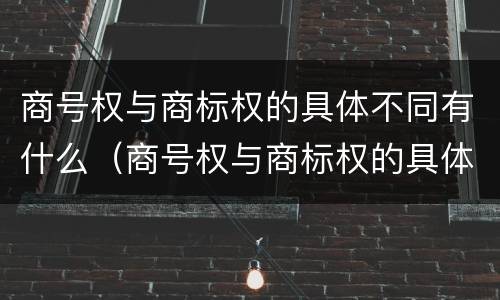 商号权与商标权的具体不同有什么（商号权与商标权的具体不同有什么区别）