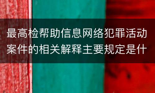 最高检帮助信息网络犯罪活动案件的相关解释主要规定是什么