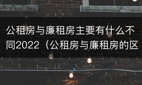 公租房与廉租房主要有什么不同2022（公租房与廉租房的区别都在此,别再搞错了!）