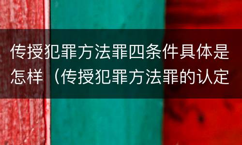 传授犯罪方法罪四条件具体是怎样（传授犯罪方法罪的认定）