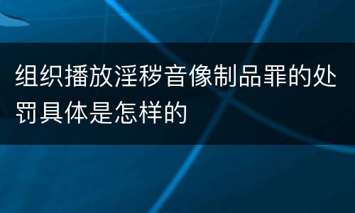 组织播放淫秽音像制品罪的处罚具体是怎样的