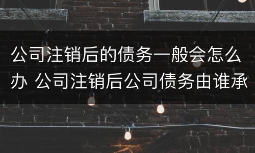 公司注销后的债务一般会怎么办 公司注销后公司债务由谁承担