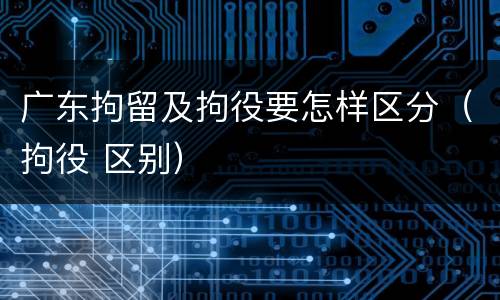 广东拘留及拘役要怎样区分（拘役 区别）