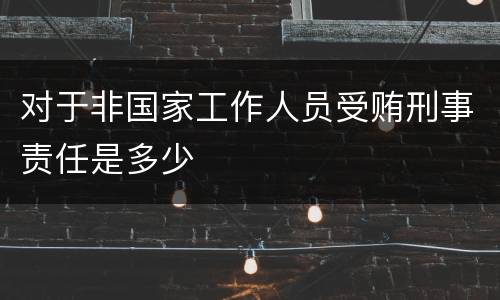 对于非国家工作人员受贿刑事责任是多少