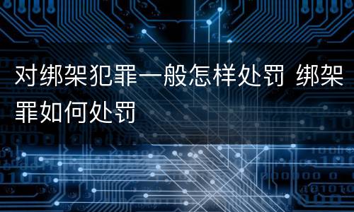 对绑架犯罪一般怎样处罚 绑架罪如何处罚