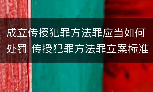 成立传授犯罪方法罪应当如何处罚 传授犯罪方法罪立案标准