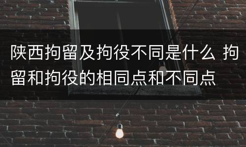 陕西拘留及拘役不同是什么 拘留和拘役的相同点和不同点