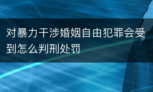 对暴力干涉婚姻自由犯罪会受到怎么判刑处罚