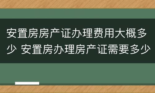 安置房房产证办理费用大概多少 安置房办理房产证需要多少钱2018