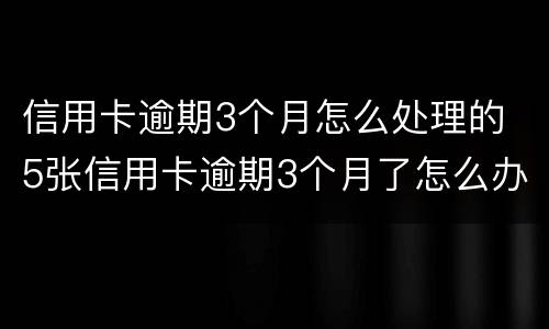 信用卡逾期3个月怎么处理的 5张信用卡逾期3个月了怎么办