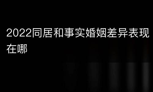 2022同居和事实婚姻差异表现在哪