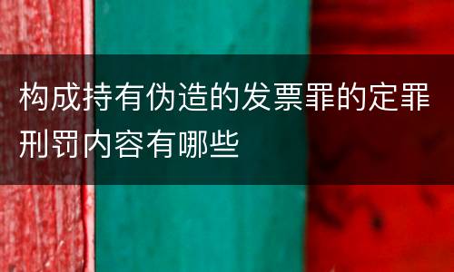 构成持有伪造的发票罪的定罪刑罚内容有哪些