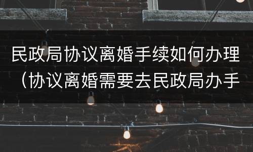 民政局协议离婚手续如何办理（协议离婚需要去民政局办手续吗）