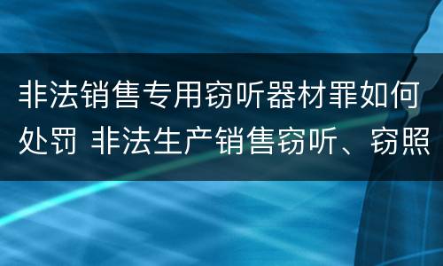 非法销售专用窃听器材罪如何处罚 非法生产销售窃听、窃照专用器材罪