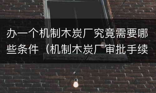 办一个机制木炭厂究竟需要哪些条件（机制木炭厂审批手续难不）