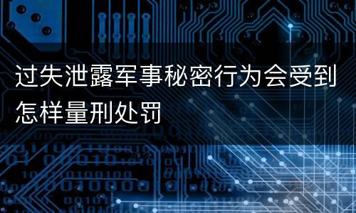 过失泄露军事秘密行为会受到怎样量刑处罚