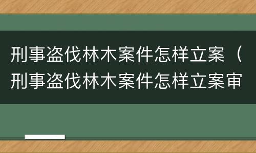 刑事盗伐林木案件怎样立案（刑事盗伐林木案件怎样立案审理）