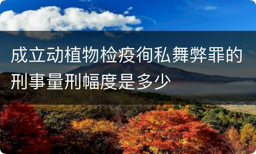 成立动植物检疫徇私舞弊罪的刑事量刑幅度是多少