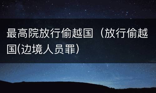 最高院放行偷越国（放行偷越国(边境人员罪）