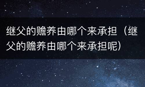 继父的赡养由哪个来承担（继父的赡养由哪个来承担呢）