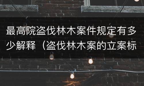 最高院盗伐林木案件规定有多少解释（盗伐林木案的立案标准及定罪与量刑）
