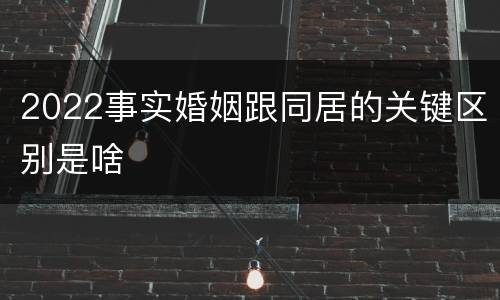2022事实婚姻跟同居的关键区别是啥