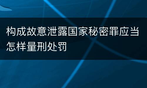 构成故意泄露国家秘密罪应当怎样量刑处罚