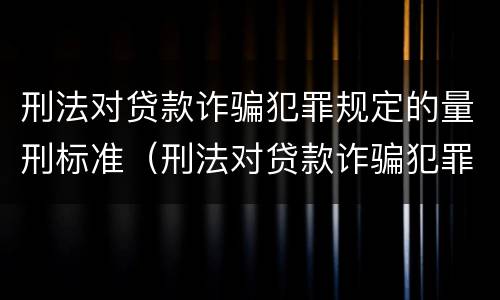 刑法对贷款诈骗犯罪规定的量刑标准（刑法对贷款诈骗犯罪规定的量刑标准是什么）