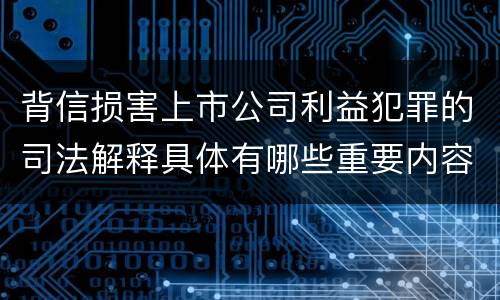 背信损害上市公司利益犯罪的司法解释具体有哪些重要内容