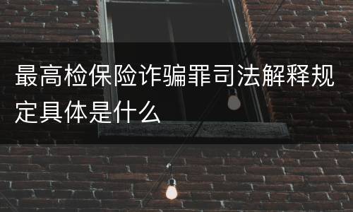 最高检保险诈骗罪司法解释规定具体是什么