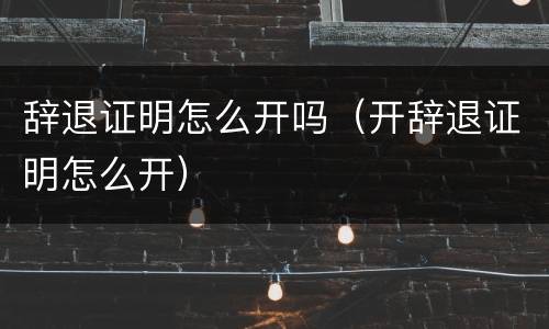 辞退证明怎么开吗（开辞退证明怎么开）